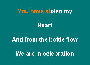 You have stolen my

Heart

And from the bottle now

We are in celebration