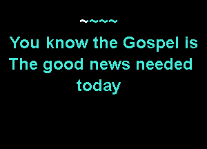 N

You know the Gospel is
The good news needed

today