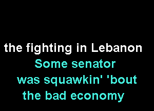 the fighting in Lebanon

Some senator
was squawkin' 'bout
the bad economy