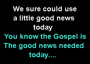 We sure could use
a little good news
today

You know the Gospel is
The good news needed
today....