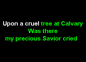 Upon a cruel tree at Calvary

Was there
my precious Savior cried