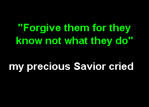 Forgive them for they
know not what they do

my precious Savior cried