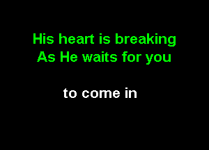 His heart is breaking
As He waits for you

to come in