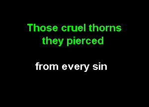 Those cruel thorns
they pierced

from every sin
