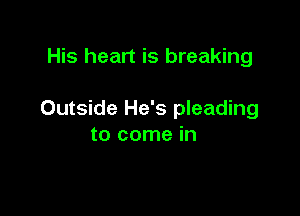 His heart is breaking

Outside He's pleading
to come in