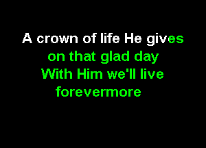 A crown of life He gives
on that glad day

With Him we'll live
forevermore