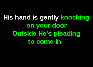 His hand is gently knocking
on your door

Outside He's pleading
to come in