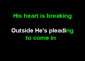 His heart is breaking

Outside He's pleading
to come in