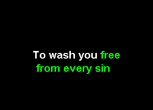 To wash you free
from every sin