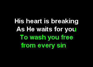 His heart is breaking
As He waits for you

To wash you free
from every sin