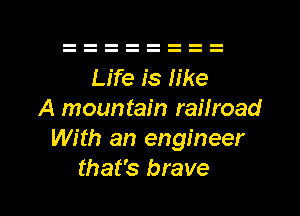 Life is like
A mountain railroad
With an engineer

that's brave l