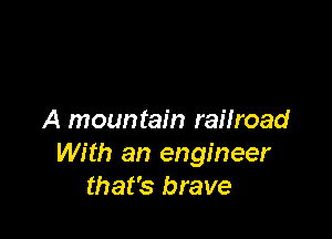 A mountain railroad
With an engineer
that's brave