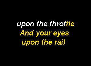 upon the throttle

And your eyes
upon the rail