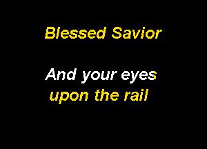 Blessed Savior

And your eyes
upon the rail