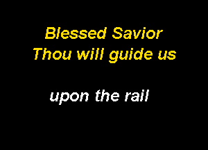 Blessed Savior
Thou will guide us

upon the rail