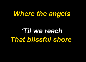 Where the angels

'Ti! we reach
That blissful shore