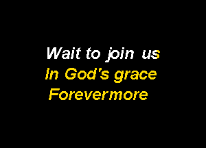 Wait to join us

In God's grace
Forevermore