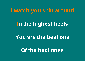 I watch you spin around

In the highest heels
You are the best one

Of the best ones