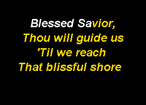 Blessed Savior,
Thou will guide us

'Ti! we reach
That blissful shore