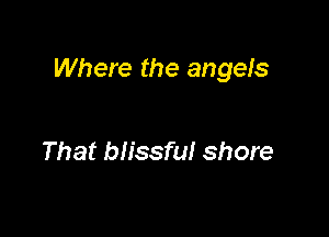Where the angels

That blissful shore