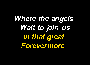 Where the angeIS
Wait to join us

In that great
Forevermore