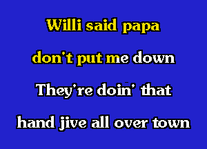 Willi said papa
don't put me down
They're doin' that

hand jive all over town
