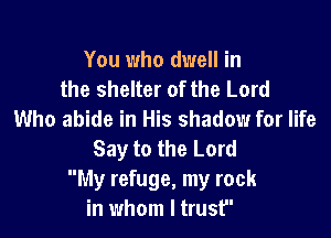 You who dwell in
the shelter of the Lord
Who abide in His shadow for life

Say to the Lord
My refuge, my rock
in whom I trust