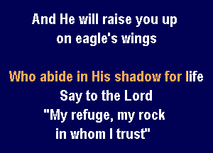 And He will raise you up
on eagle's wings

Who abide in His shadow for life
Say to the Lord
My refuge, my rock
in whom I trust
