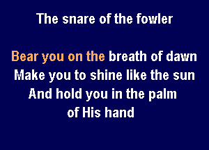 The snare of the fowler

Bear you on the breath of dawn
Make you to shine like the sun
And hold you in the palm
of His hand