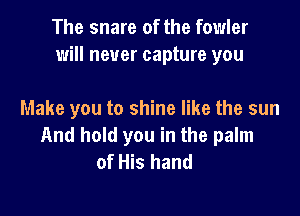 The snare of the fowler
will never capture you

Make you to shine like the sun
And hold you in the palm
of His hand