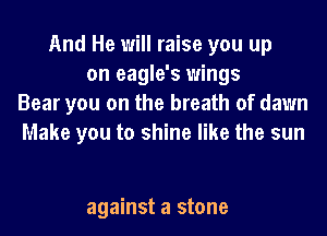 And He will raise you up
on eagle's wings
Bear you on the breath of dawn
Make you to shine like the sun

against a stone
