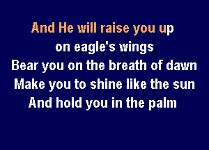 And He will raise you up
on eagle's wings
Bear you on the breath of dawn
Make you to shine like the sun
And hold you in the palm