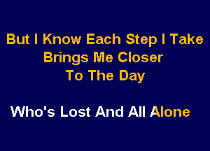 But I Know Each Step I Take
Brings Me Closer
To The Day

Who's Lost And All Alone