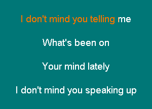 I don't mind you telling me
What's been on

Your mind lately

I don't mind you speaking up