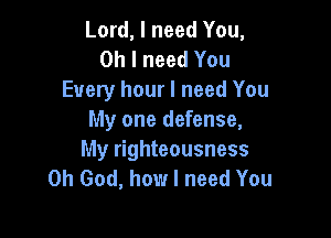 Lord, I need You,
Oh I need You
Every hour I need You

My one defense,
My righteousness
Oh God, how I need You