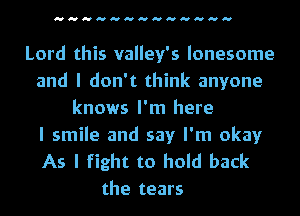 Lord this valley's lonesome
and I don't think anyone
knows I'm here

I smile and say I'm okay
As I fight to hold back
the tears