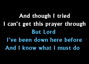 And though I tried
I can't get this prayer through
But Lord
I've been down here before
And I know what I must do