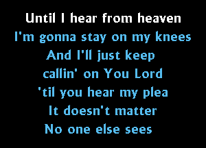 Until I hear from heaven
I'm gonna stay on my knees
And I'll just keep
callin' on You Lord
'til you hear my plea
It doesn't matter
No one else sees