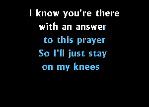 I know you're there
with an answer
to this prayer

So I'll just stay
on my knees