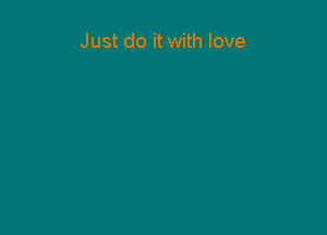 Just do it with love