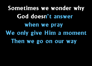 Sometimes we wonder why
God doesn't answer
when we pray
We only give Him a moment
Then we go on our way