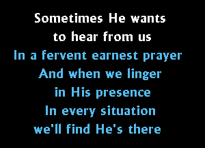 Sometimes He wants
to hear from us
In a fervent earnest prayer
And when we linger
in His presence
In every situation
we'll find He's there