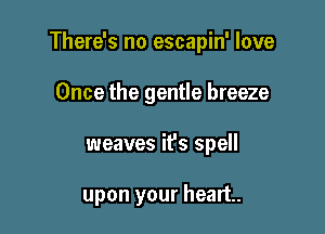 There's no escapin' love

Once the gentle breeze
weaves it's spell

upon your heart.