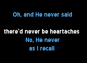 Oh, and He never said

there'd never be heartaches
No, He never
as I recall