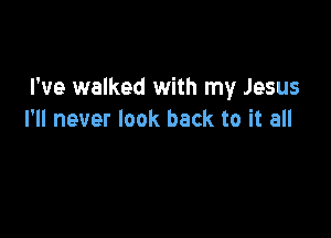I've walked with my Jesus

I'll never look back to it all