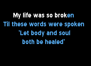 My life was so broken
Til these words were spoken

'Let body and soul
both be healed'