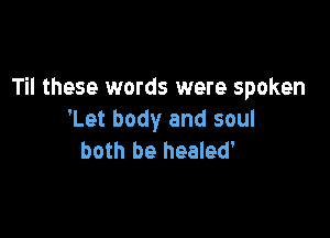 Til these words were spoken

'Let body and soul
both be healed'