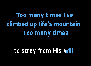 Too many times I've
climbed up life's mountain
Too many times

to stray from His will