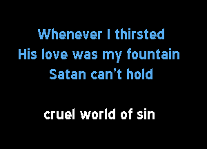 Whenever I thirsted
His love was my fountain

Satan can't hold

cruel world of sin