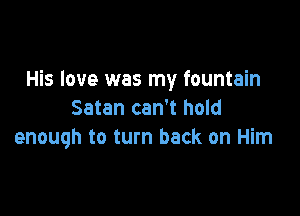 His love was my fountain

Satan can't hold
enough to turn back on Him